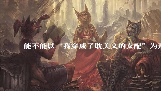 能不能以“我穿成了耽美文的女配”为开头写一篇甜文？