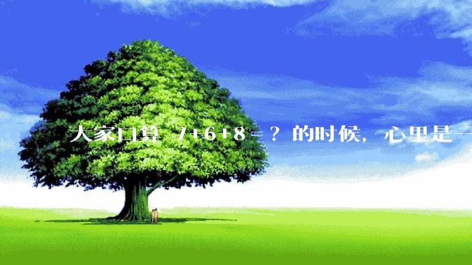 大家口算 7+6+8＝？的时候，心里是一瞬间出结果，还是有一个过程，如凑十进一？