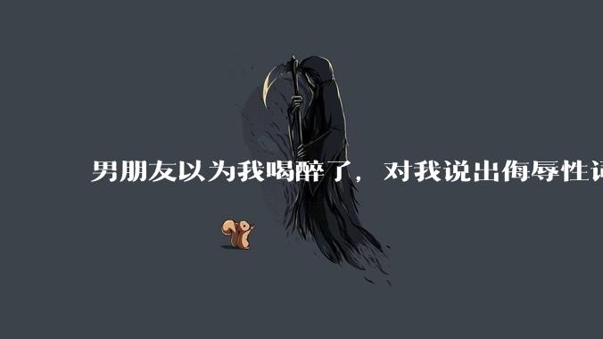 男朋友以为我喝醉了，对我说出侮辱性词汇，我该怎么办？