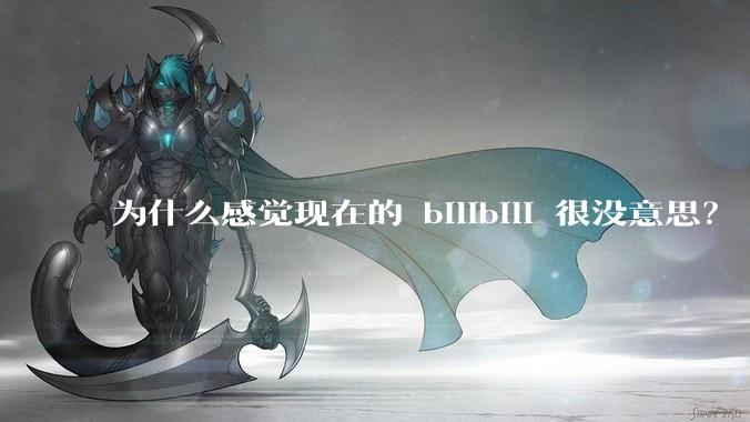 为什么感觉现在的 bilibili 很没意思？