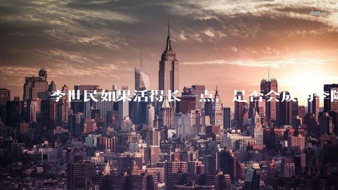 李世民如果活得长一点，是否会成为李隆基?