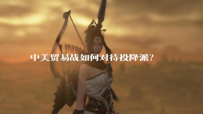 中美贸易战如何对待投降派？