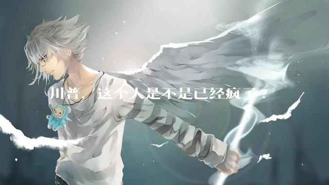 川普，这个人是不是已经疯了?