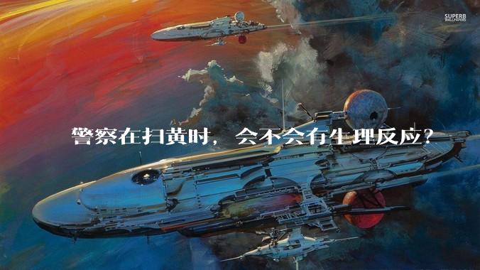 警察在扫黄时，会不会有生理反应？