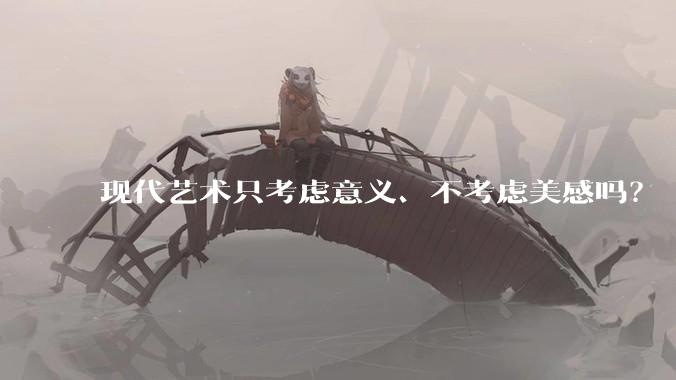 现代艺术只考虑意义、不考虑美感吗？