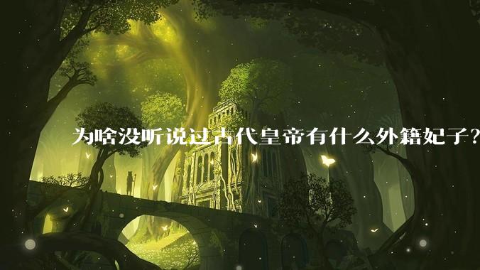 为啥没听说过古代皇帝有什么外籍妃子？