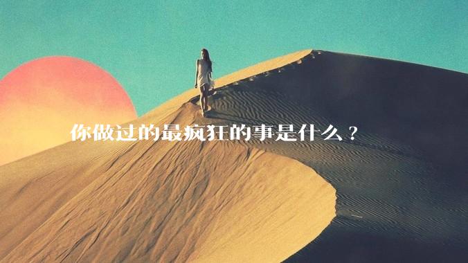 你做过的最疯狂的事是什么?