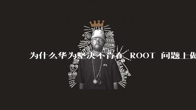 为什么华为坚决不肯在 ROOT 问题上做出让步？