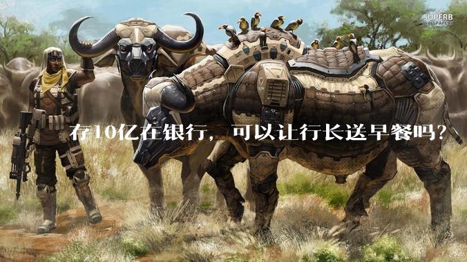 存10亿在银行，可以让行长送早餐吗？