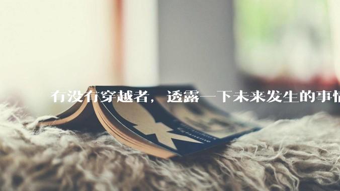 有没有穿越者，透露一下未来发生的事情？