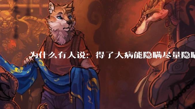为什么有人说：得了大病能隐瞒尽量隐瞒，知道的人越少越好？