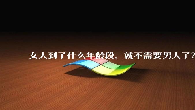 女人到了什么年龄段，就不需要男人了？
