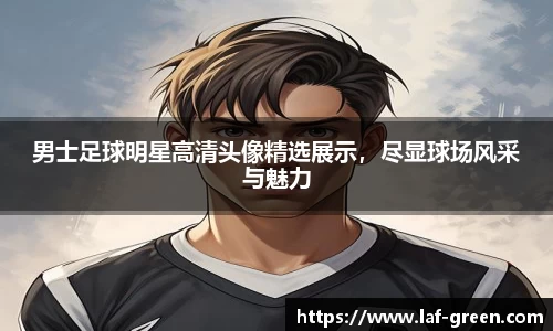 男士足球明星高清头像精选展示，尽显球场风采与魅力